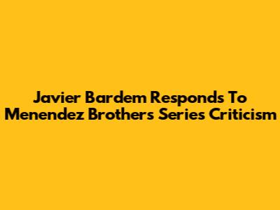 Javier Bardem Responds To Menendez Brothers Series Criticism