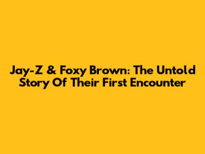 Jay-Z & Foxy Brown: The Untold Story Of Their First Encounter