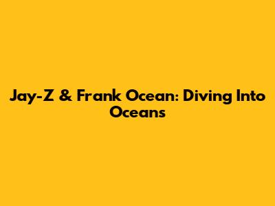 Jay-Z & Frank Ocean: Diving Into "Oceans"