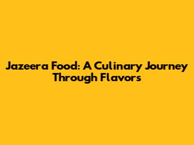 Jazeera Food: A Culinary Journey Through Flavors
