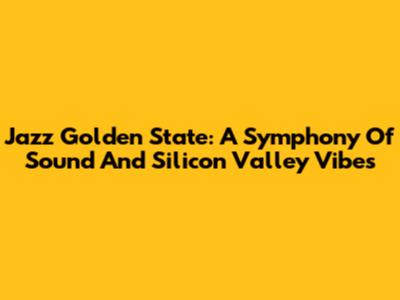 Jazz Golden State: A Symphony Of Sound And Silicon Valley Vibes
