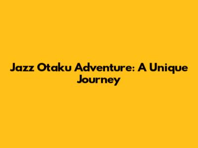 Jazz Otaku Adventure: A Unique Journey