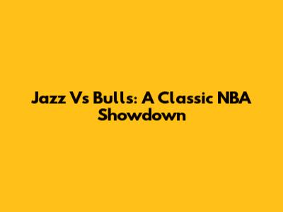 Jazz Vs Bulls: A Classic NBA Showdown