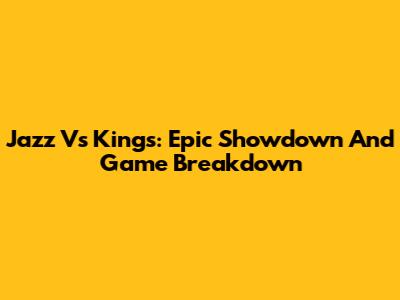 Jazz Vs Kings: Epic Showdown And Game Breakdown