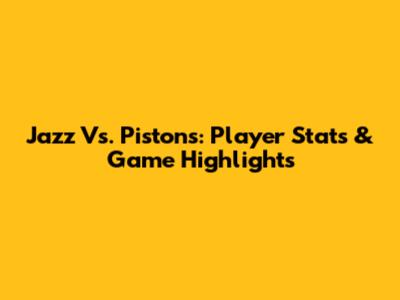 Jazz Vs. Pistons: Player Stats & Game Highlights