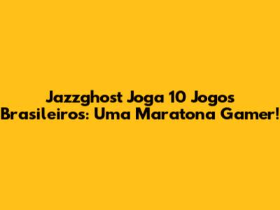 Jazzghost Joga 10 Jogos Brasileiros: Uma Maratona Gamer!