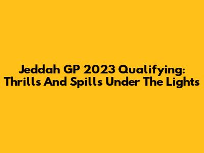 Jeddah GP 2023 Qualifying: Thrills And Spills Under The Lights