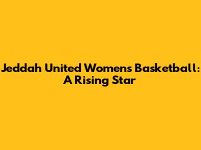 Jeddah United Women's Basketball: A Rising Star
