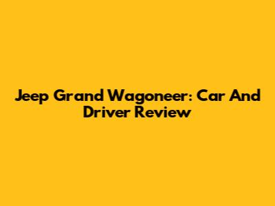 Jeep Grand Wagoneer: Car And Driver Review