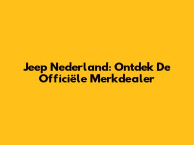 Jeep Nederland: Ontdek De Officiële Merkdealer