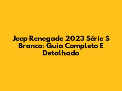 Jeep Renegade 2023 Série S Branco: Guia Completo E Detalhado
