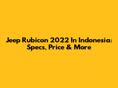 Jeep Rubicon 2022 In Indonesia: Specs, Price & More