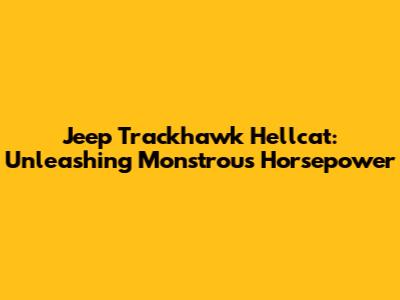 Jeep Trackhawk Hellcat: Unleashing Monstrous Horsepower