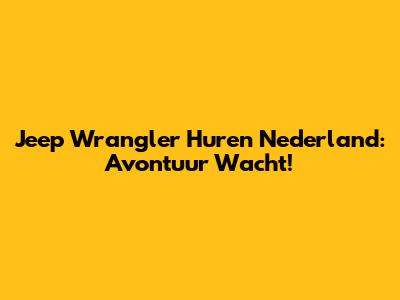Jeep Wrangler Huren Nederland: Avontuur Wacht!