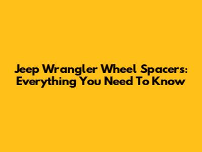 Jeep Wrangler Wheel Spacers: Everything You Need To Know