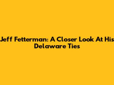 Jeff Fetterman: A Closer Look At His Delaware Ties