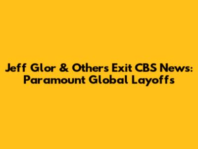 Jeff Glor & Others Exit CBS News: Paramount Global Layoffs