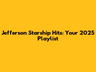 Jefferson Starship Hits: Your 2025 Playlist