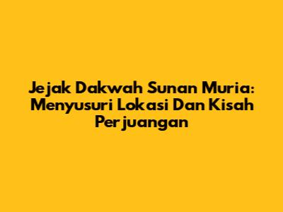 Jejak Dakwah Sunan Muria: Menyusuri Lokasi Dan Kisah Perjuangan