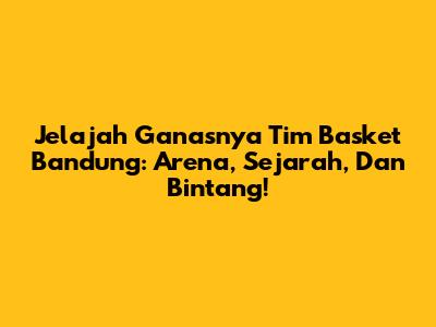 Jelajah Ganasnya Tim Basket Bandung: Arena, Sejarah, Dan Bintang!