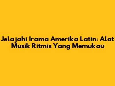 Jelajahi Irama Amerika Latin: Alat Musik Ritmis Yang Memukau