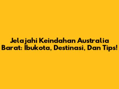 Jelajahi Keindahan Australia Barat: Ibukota, Destinasi, Dan Tips!