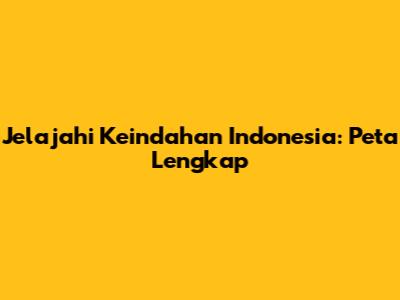 Jelajahi Keindahan Indonesia: Peta Lengkap