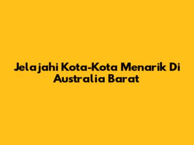 Jelajahi Kota-Kota Menarik Di Australia Barat