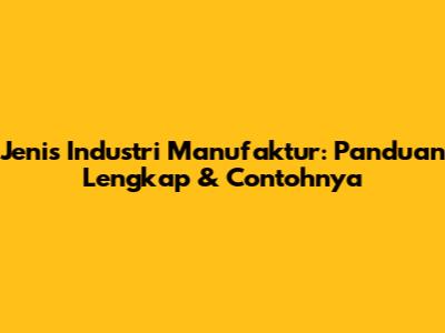 Jenis Industri Manufaktur: Panduan Lengkap & Contohnya