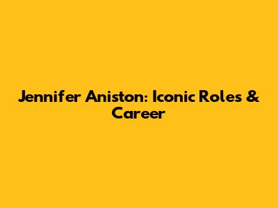 Jennifer Aniston: Iconic Roles & Career