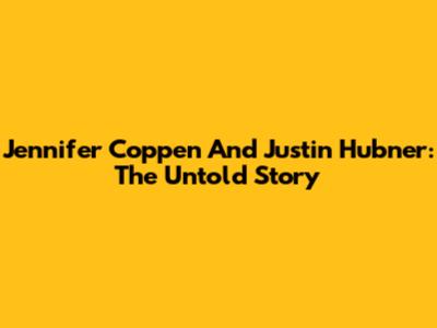 Jennifer Coppen And Justin Hubner: The Untold Story
