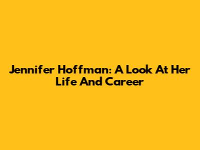 Jennifer Hoffman: A Look At Her Life And Career