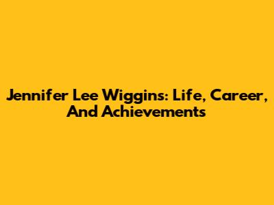 Jennifer Lee Wiggins: Life, Career, And Achievements