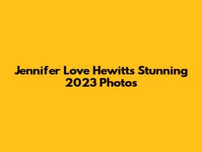 Jennifer Love Hewitt's Stunning 2023 Photos