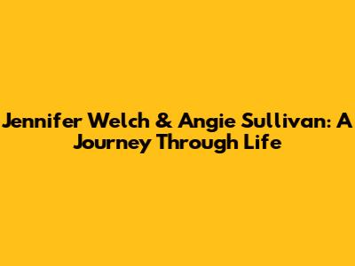 Jennifer Welch & Angie Sullivan: A Journey Through Life