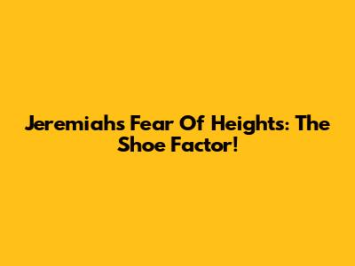 Jeremiah's Fear Of Heights: The Shoe Factor!