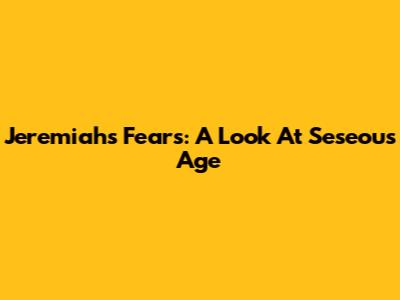 Jeremiah's Fears: A Look At 'Seseous Age'