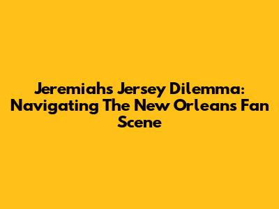 Jeremiah's Jersey Dilemma: Navigating The New Orleans Fan Scene