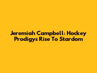 Jeremiah Campbell: Hockey Prodigy's Rise To Stardom