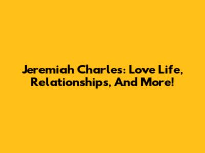 Jeremiah Charles: Love Life, Relationships, And More!