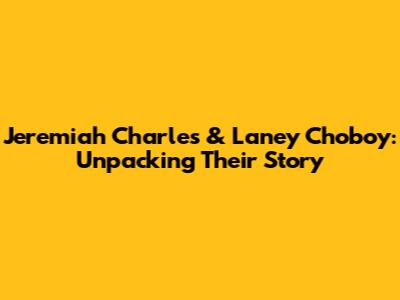 Jeremiah Charles & Laney Choboy: Unpacking Their Story
