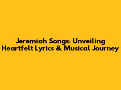 Jeremiah Songs: Unveiling Heartfelt Lyrics & Musical Journey
