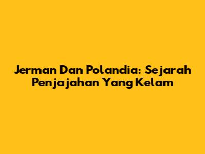 Jerman Dan Polandia: Sejarah Penjajahan Yang Kelam