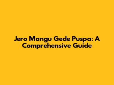 Jero Mangu Gede Puspa: A Comprehensive Guide