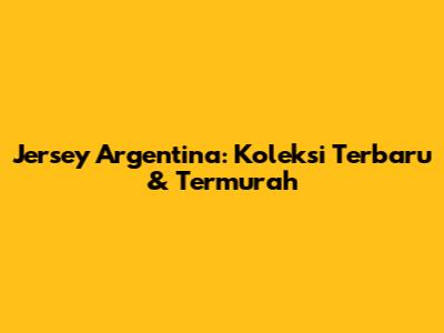 Jersey Argentina: Koleksi Terbaru & Termurah