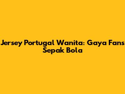 Jersey Portugal Wanita: Gaya Fans Sepak Bola