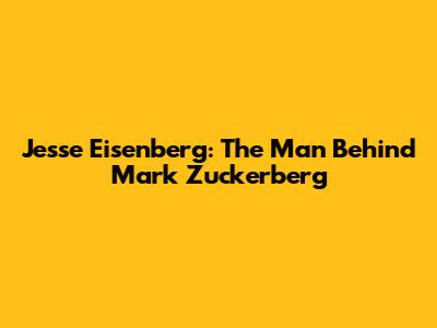 Jesse Eisenberg: The Man Behind Mark Zuckerberg