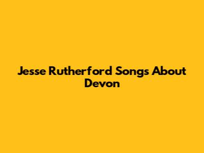 Jesse Rutherford Songs About Devon
