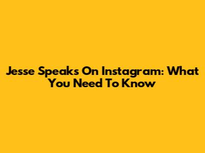 Jesse Speaks On Instagram: What You Need To Know