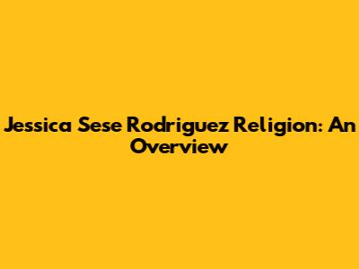 Jessica Sese Rodriguez Religion: An Overview